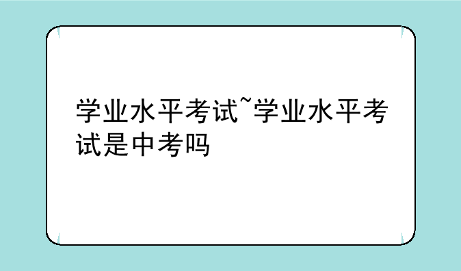 学业水平考试~学业水平考试是中考吗