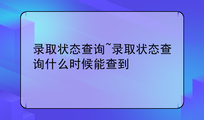 录取状态查询~录取状态查询什么时候能查到