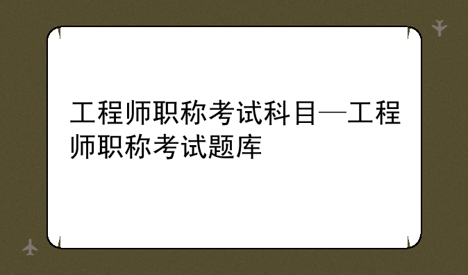 工程师职称考试科目—工程师职称考试题库