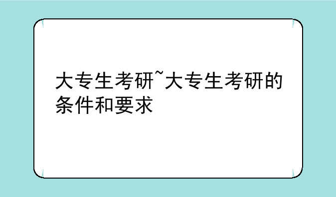 大专生考研~大专生考研的条件和要求