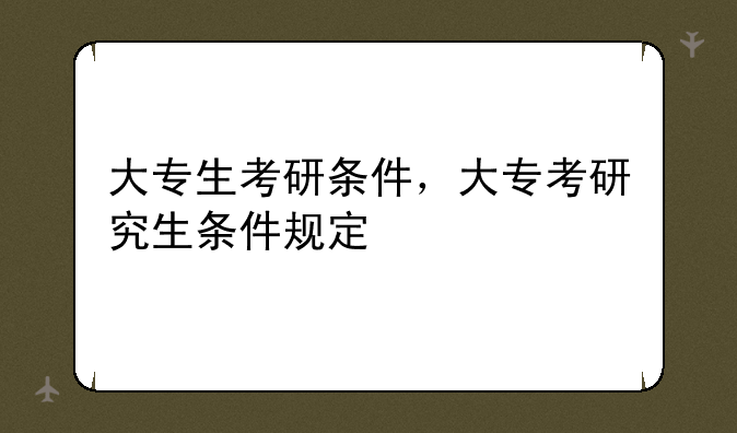 大专生考研条件，大专考研究生条件规定