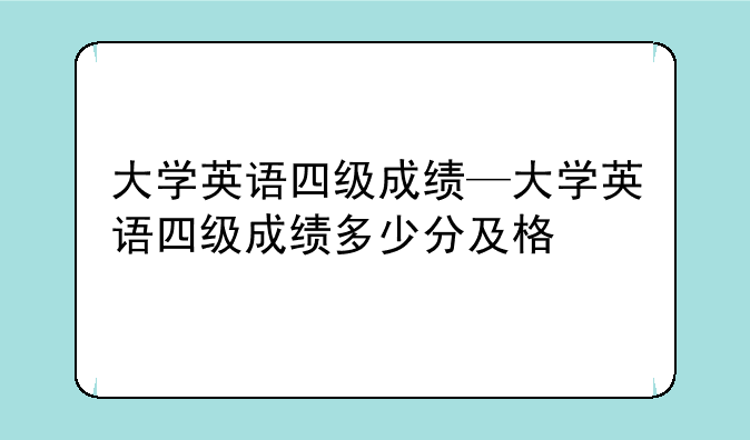 大学英语四级成绩—大学英语四级成绩多少分及格