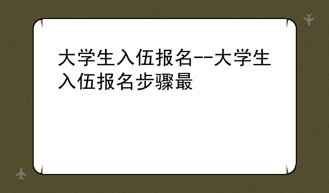 大学生入伍报名--大学生入伍报名步骤有几步