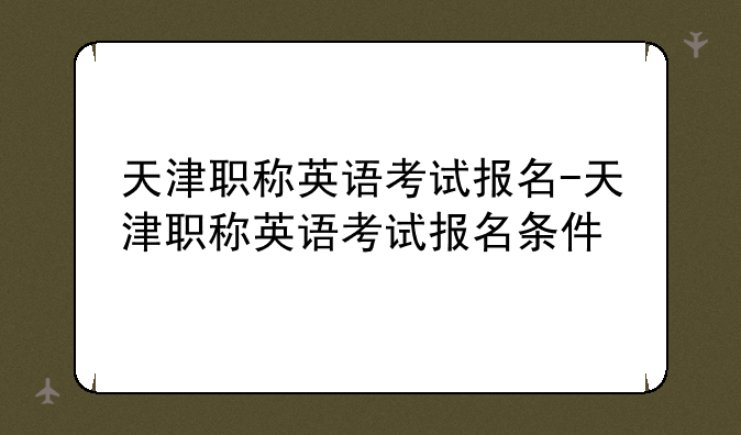 天津职称英语考试报名-天津职称英语考试报名条件