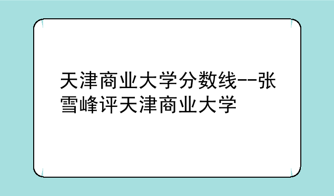 天津商业大学分数线--张雪峰评天津商业大学