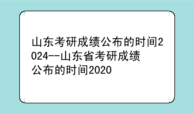 山东考研成绩公布的时间2024--山东省考研成绩公布的时间2020
