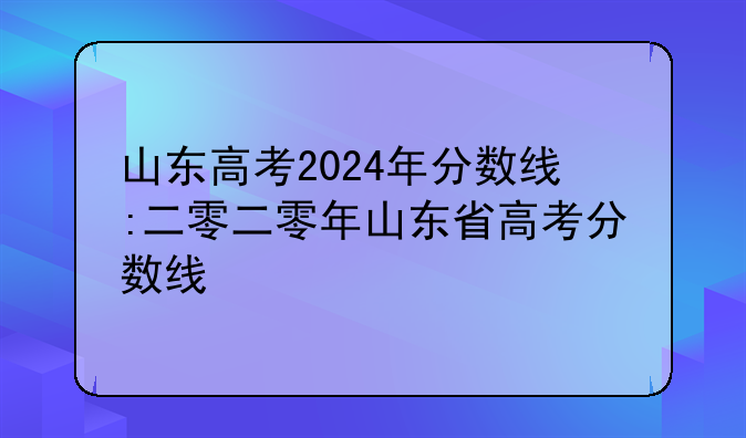 山东高考2024年分数线:二零二零年山东省高考分数线