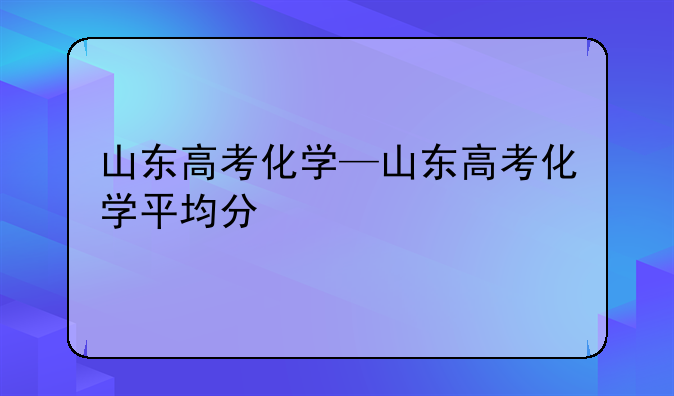 山东高考化学—山东高考化学平均分
