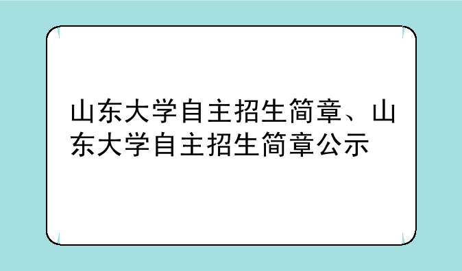 山东大学自主招生简章、山东大学自主招生简章公示
