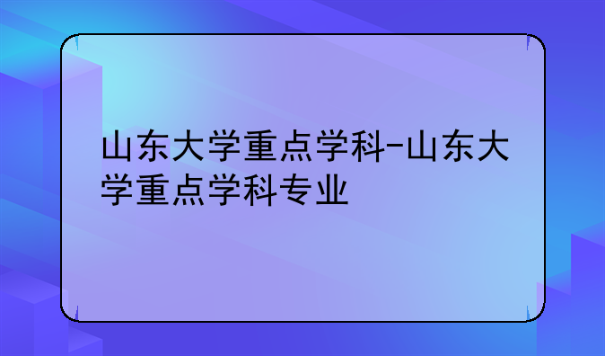 山东大学重点学科-山东大学重点学科专业