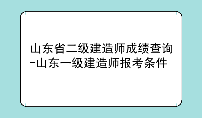 山东省二级建造师成绩查询-山东一级建造师报考条件