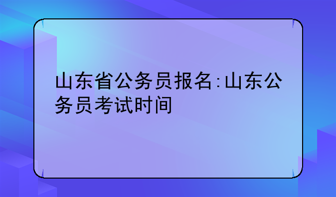 山东省公务员报名:山东公务员考试时间