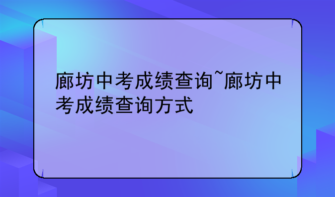 廊坊中考成绩查询~廊坊中考成绩查询方式