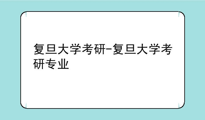 复旦大学考研-复旦大学考研专业
