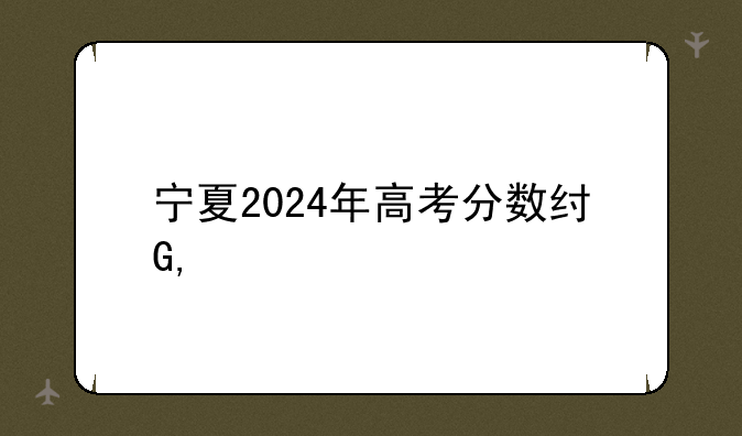 宁夏2024年高考分数线——宁夏2024一本分数线