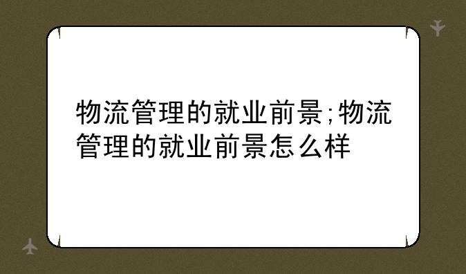 物流管理的就业前景;物流管理的就业前景怎么样