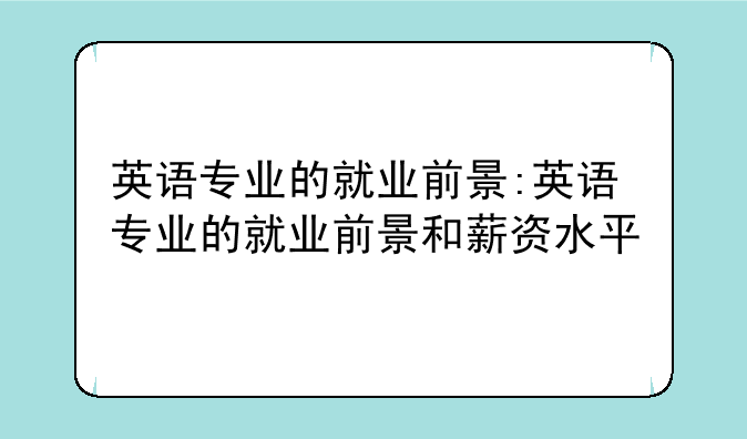 英语专业的就业前景:英语专业的就业前景和薪资水平