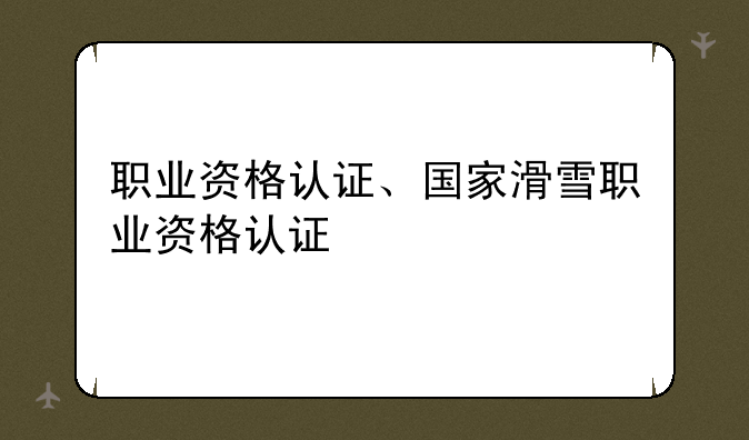 职业资格认证、国家滑雪职业资格认证