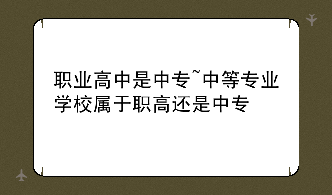 职业高中是中专~中等专业学校属于职高还是中专