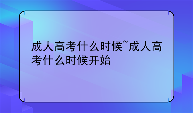 成人高考什么时候~成人高考什么时候开始