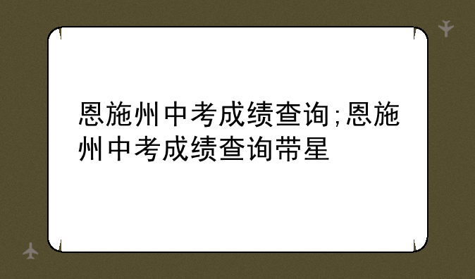 恩施州中考成绩查询;恩施州中考成绩查询带星