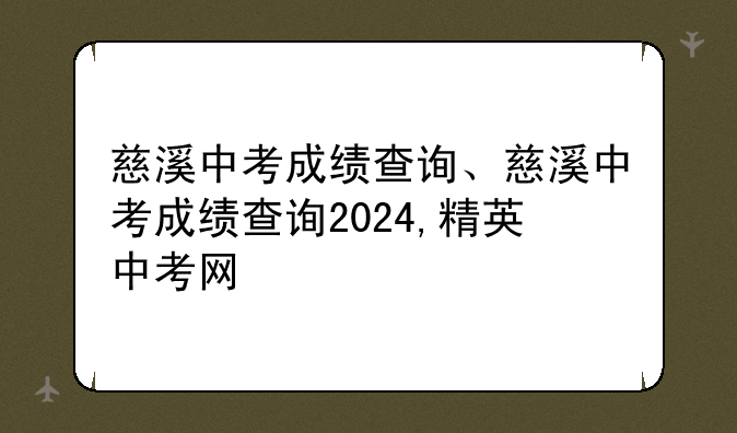 慈溪中考成绩查询、慈溪中考成绩查询2024,精英中考网