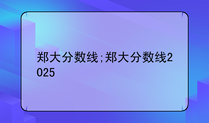郑大分数线;郑大分数线2025
