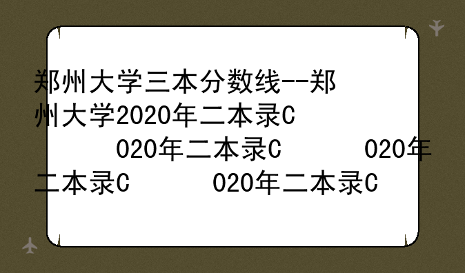 郑州大学三本分数线--郑州大学2020年二本录取分数线