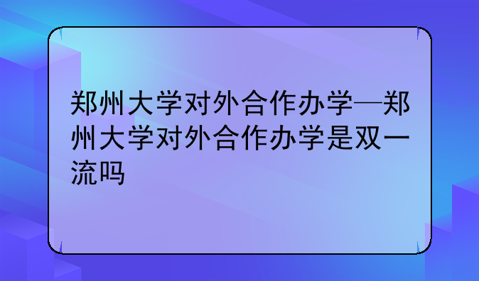 郑州大学对外合作办学—郑州大学对外合作办学是双一流吗