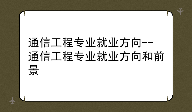 通信工程专业就业方向--通信工程专业就业方向和前景