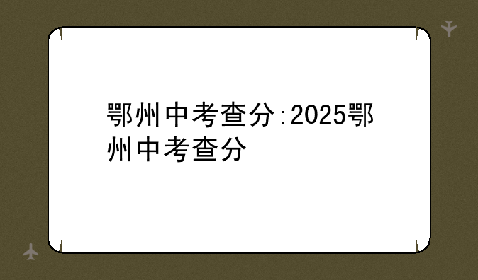 鄂州中考查分:2025鄂州中考查分