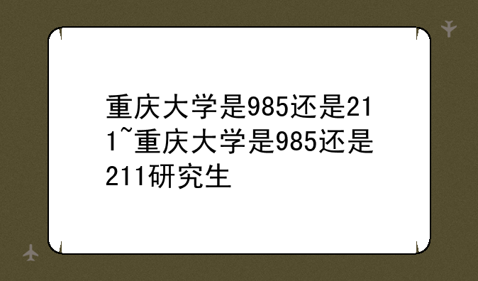 重庆大学是985还是211~重庆大学是985还是211研究生