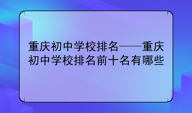 重庆初中学校排名——重庆初中学校排名前十名有哪些