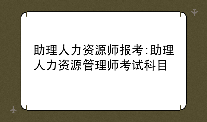 助理人力资源师报考:助理人力资源管理师考试科目