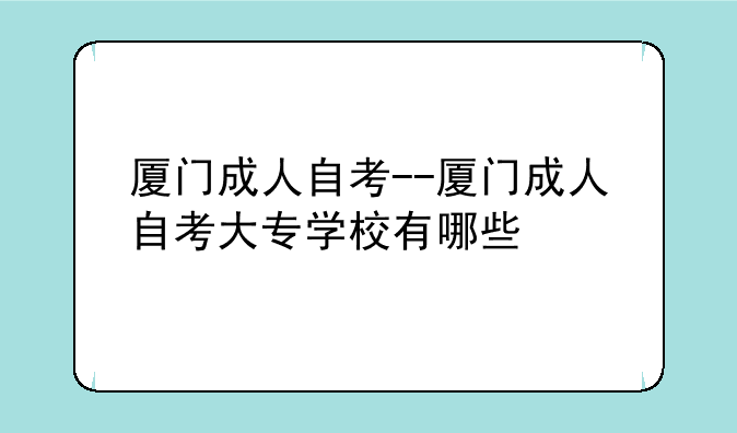 厦门成人自考--厦门成人自考大专学校有哪些