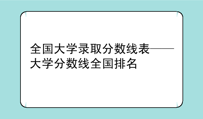 全国大学录取分数线表——大学分数线全国排名