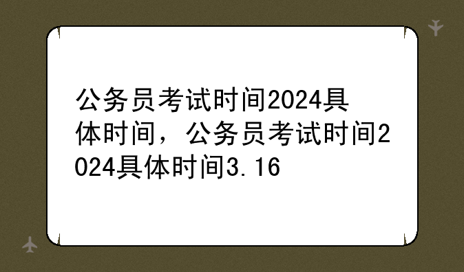 公务员考试时间2024具体时间，公务员考试时间2024具体时间3.16