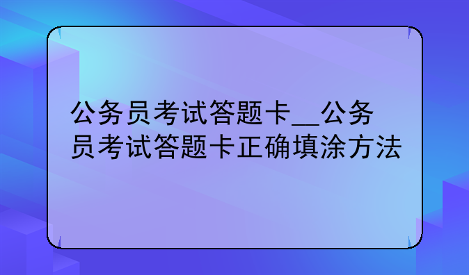 公务员考试答题卡__公务员考试答题卡正确填涂方法