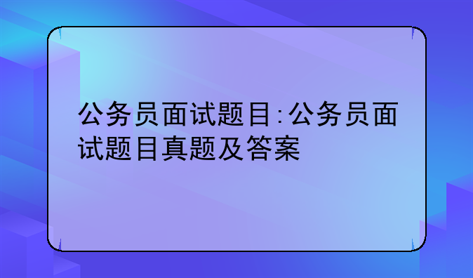 公务员面试题目:公务员面试题目真题及答案
