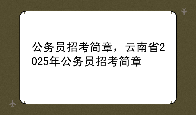 公务员招考简章，云南省2025年公务员招考简章