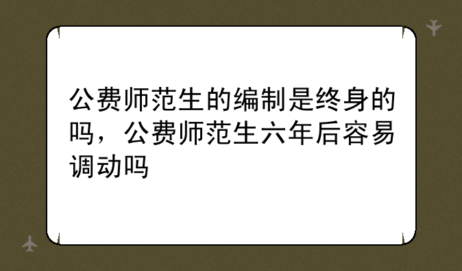 公费师范生的编制是终身的吗，公费师范生六年后容易调动吗