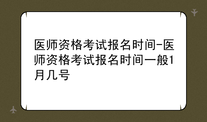 医师资格考试报名时间-医师资格考试报名时间一般1月几号