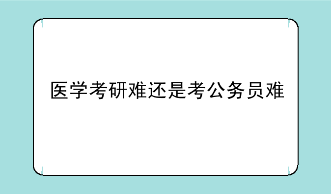 医学考研难还是考公务员难