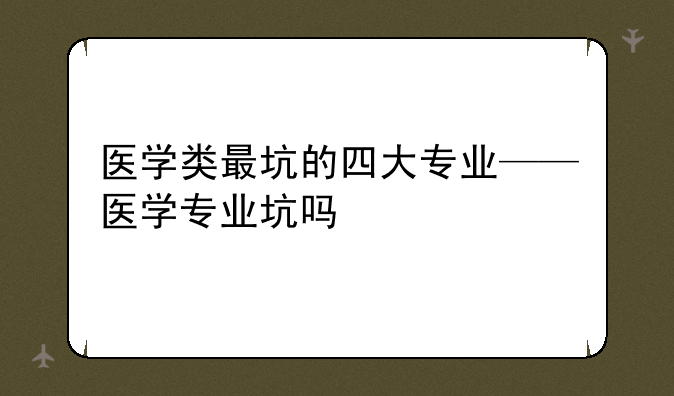医学类最坑的四大专业——医学专业坑吗