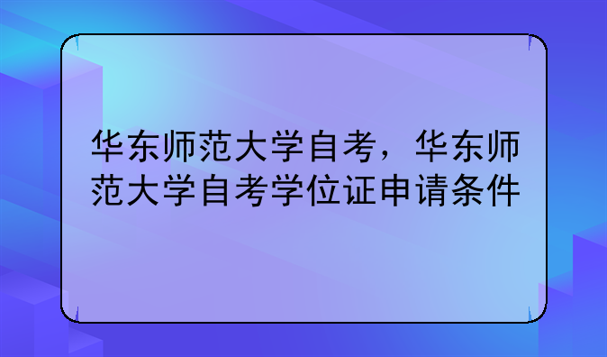 华东师范大学自考，华东师范大学自考学位证申请条件
