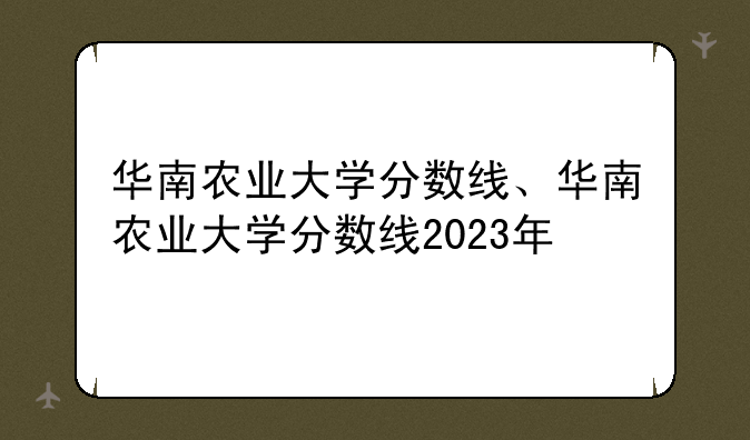 华南农业大学分数线、华南农业大学分数线2023年